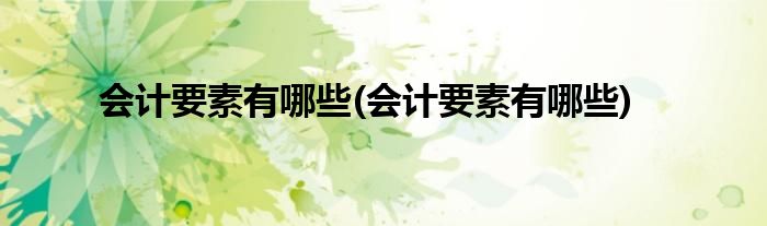 会计要素有哪些(会计要素有哪些)