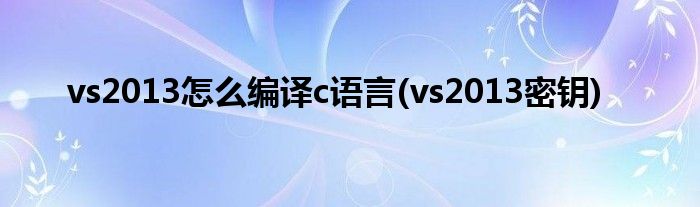 vs2013怎么编译c语言(vs2013密钥)