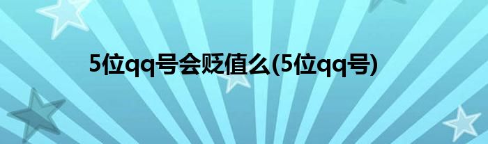 5位qq号会贬值么(5位qq号)