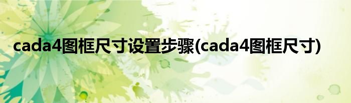 cada4图框尺寸设置步骤(cada4图框尺寸)
