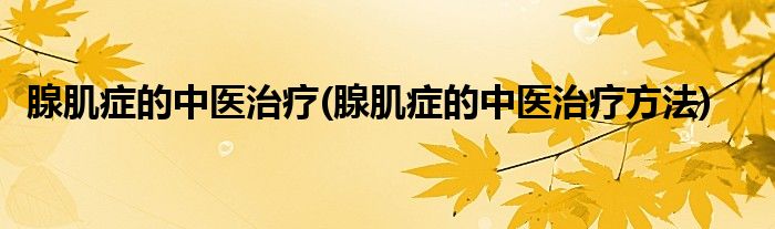 腺肌症的中医治疗(腺肌症的中医治疗方法)