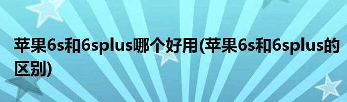 苹果6s和6splus哪个好用(苹果6s和6splus的区别)
