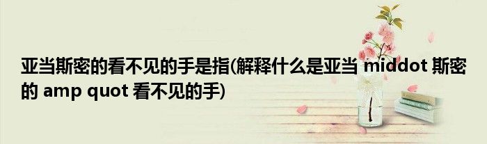 亚当斯密的看不见的手是指(解释什么是亚当 middot 斯密的 amp quot 看不见的手)