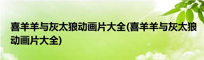 喜羊羊与灰太狼动画片大全(喜羊羊与灰太狼动画片大全)
