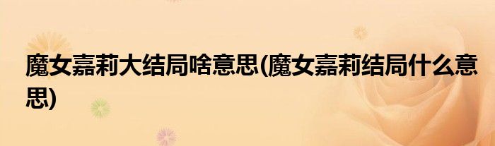 魔女嘉莉大结局啥意思(魔女嘉莉结局什么意思)