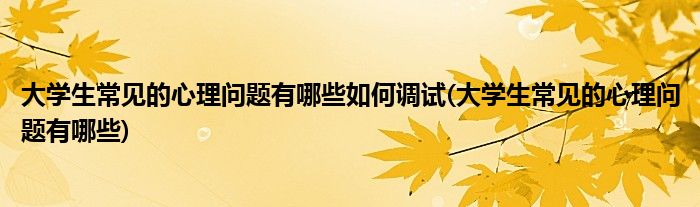 大学生常见的心理问题有哪些如何调试(大学生常见的心理问题有哪些)