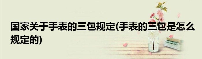 国家关于手表的三包规定(手表的三包是怎么规定的)