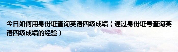 今日如何用身份证查询英语四级成绩（通过身份证号查询英语四级成绩的经验）