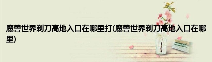 魔兽世界剃刀高地入口在哪里打(魔兽世界剃刀高地入口在哪里)