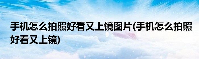 手机怎么拍照好看又上镜图片(手机怎么拍照好看又上镜)