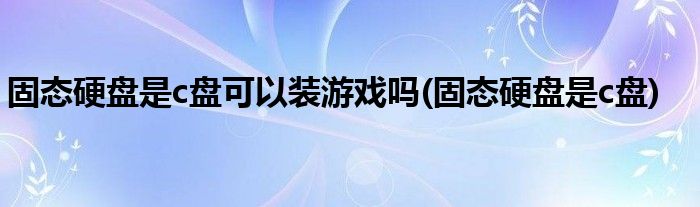 固态硬盘是c盘可以装游戏吗(固态硬盘是c盘)