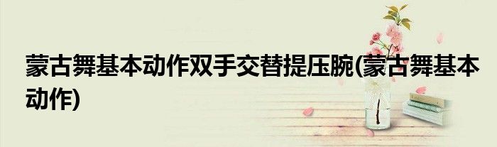 蒙古舞基本动作双手交替提压腕(蒙古舞基本动作)