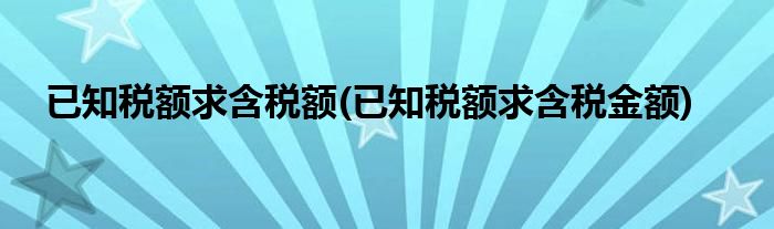 已知税额求含税额(已知税额求含税金额)