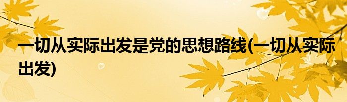 一切从实际出发是党的思想路线(一切从实际出发)