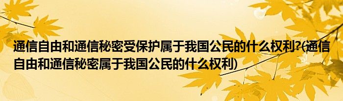 通信自由和通信秘密受保护属于我国公民的什么权利?(通信自由和通信秘密属于我国公民的什么权利)