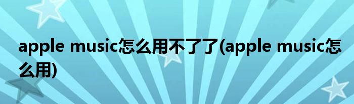apple music怎么用不了了(apple music怎么用)