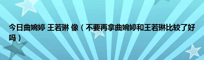 今日曲婉婷 王若琳 像（不要再拿曲婉婷和王若琳比较了好吗）