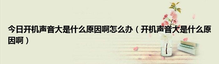 今日开机声音大是什么原因啊怎么办（开机声音大是什么原因啊）