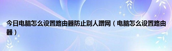 今日电脑怎么设置路由器防止别人蹭网（电脑怎么设置路由器）