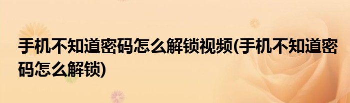 手机不知道密码怎么解锁视频(手机不知道密码怎么解锁)