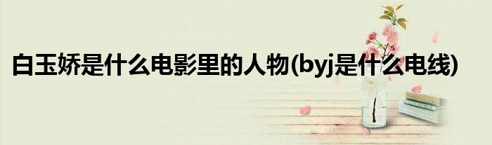 白玉娇是什么电影里的人物(byj是什么电线)