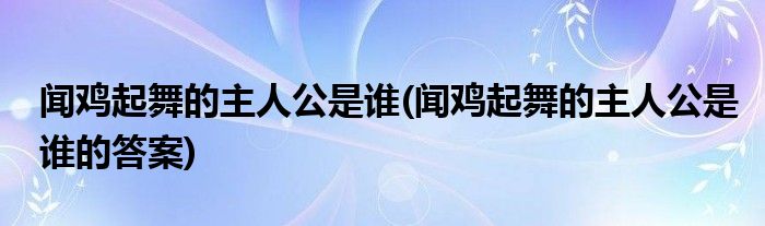 闻鸡起舞的主人公是谁(闻鸡起舞的主人公是谁的答案)