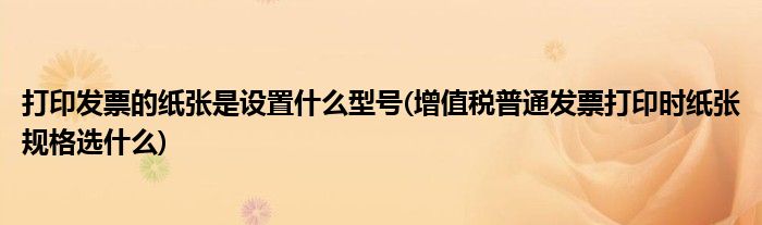 打印发票的纸张是设置什么型号(增值税普通发票打印时纸张规格选什么)