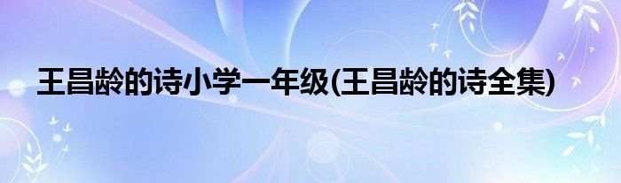 王昌龄的诗小学一年级(王昌龄的诗全集)