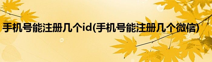 手机号能注册几个id(手机号能注册几个微信)