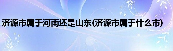济源市属于河南还是山东(济源市属于什么市)