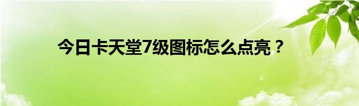 今日卡天堂7级图标怎么点亮？