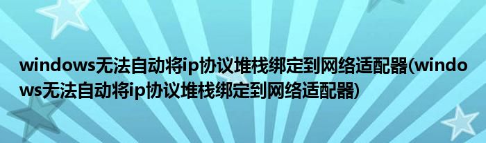 windows无法自动将ip协议堆栈绑定到网络适配器(windows无法自动将ip协议堆栈绑定到网络适配器)