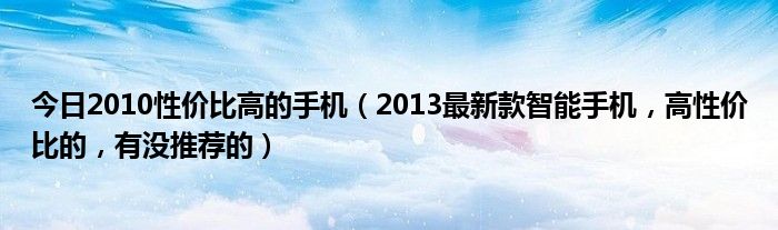 今日2010性价比高的手机（2013最新款智能手机，高性价比的，有没推荐的）