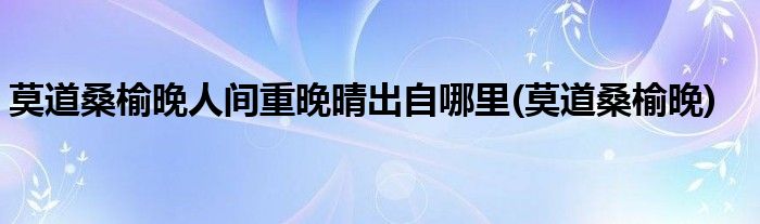 莫道桑榆晚人间重晚晴出自哪里(莫道桑榆晚)