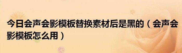今日会声会影模板替换素材后是黑的（会声会影模板怎么用）