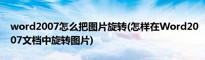 word2007怎么把图片旋转(怎样在Word2007文档中旋转图片)