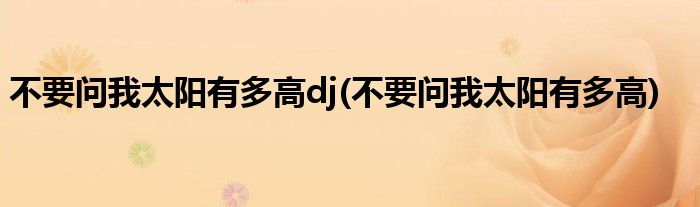 不要问我太阳有多高dj(不要问我太阳有多高)