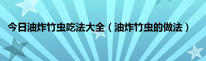 今日油炸竹虫吃法大全（油炸竹虫的做法）