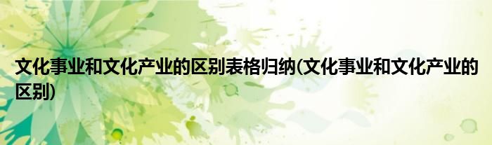 文化事业和文化产业的区别表格归纳(文化事业和文化产业的区别)