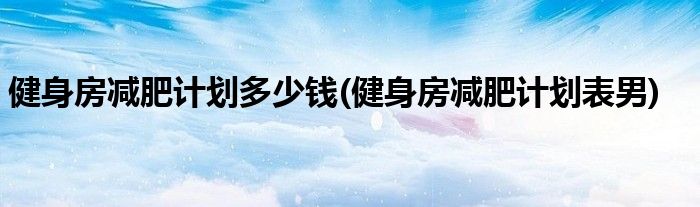 健身房减肥计划多少钱(健身房减肥计划表男)