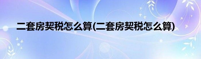 二套房契税怎么算(二套房契税怎么算)