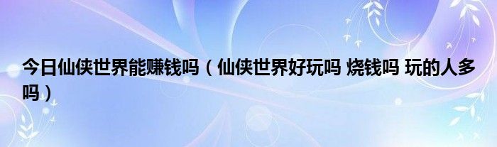 今日仙侠世界能赚钱吗（仙侠世界好玩吗 烧钱吗 玩的人多吗）