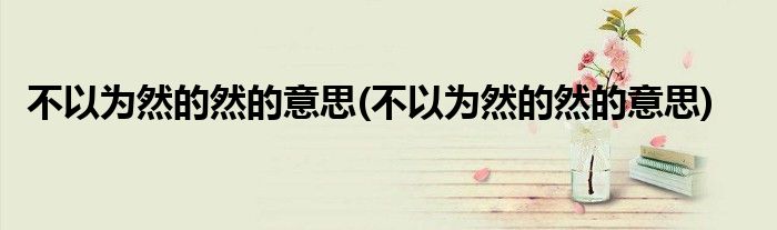 不以为然的然的意思(不以为然的然的意思)