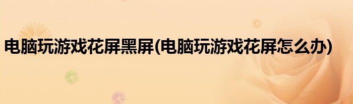 电脑玩游戏花屏黑屏(电脑玩游戏花屏怎么办)
