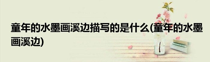 童年的水墨画溪边描写的是什么(童年的水墨画溪边)