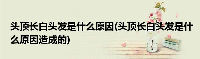 头顶长白头发是什么原因(头顶长白头发是什么原因造成的)