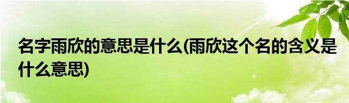 名字雨欣的意思是什么(雨欣这个名的含义是什么意思)