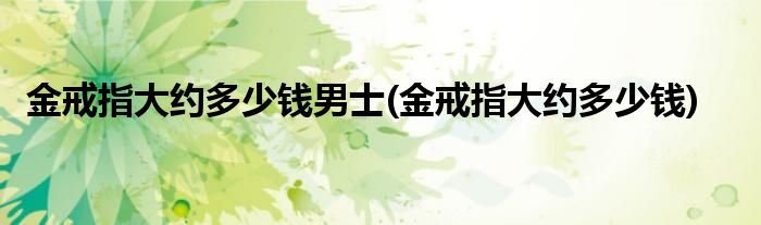 金戒指大约多少钱男士(金戒指大约多少钱)