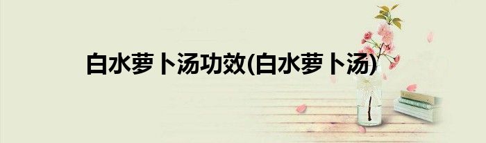 白水萝卜汤功效(白水萝卜汤)
