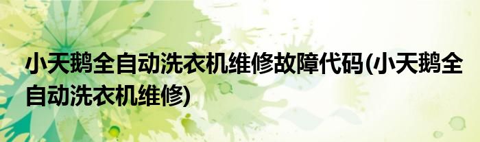 小天鹅全自动洗衣机维修故障代码(小天鹅全自动洗衣机维修)